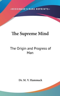 The Supreme Mind: The Origin and Progress of Man by Hammack, M. V.