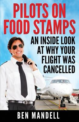 Pilots On Food Stamps: An Inside Look At Why Your Flight Was Cancelled by Mandell, Ben