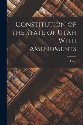 Constitution of the State of Utah With Amendments by Utah