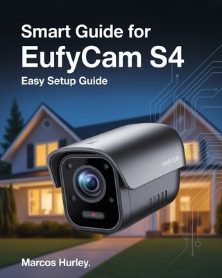 Smart Guide For EufyCam S4: Easy Setup Guide by Hurley, Marcos