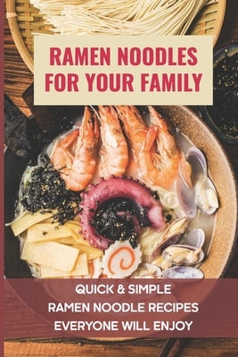 Ramen Noodles For Your Family: Quick & Simple Ramen Noodle Recipes Everyone Will Enjoy: What To Add To Ramen To Make It Better by Ciliberto, Dorie