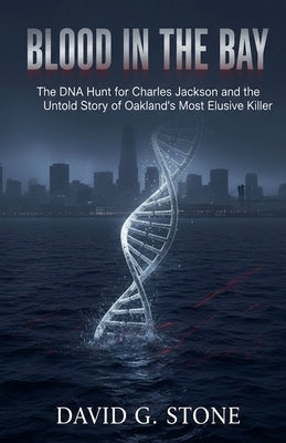 Blood in the Bay: The DNA Hunt for Charles Jackson and the Untold Story of Oakland's Most Elusive Killer by Stone, David G.
