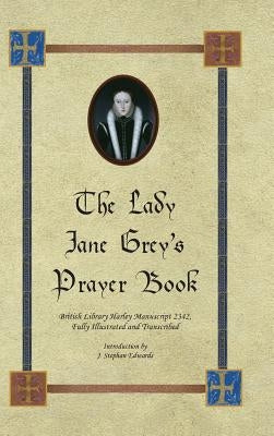 The Lady Jane Grey's Prayer Book: British Library Harley Manuscript 2342, Fully Illustrated and Transcribed by Edwards, J. Stephan