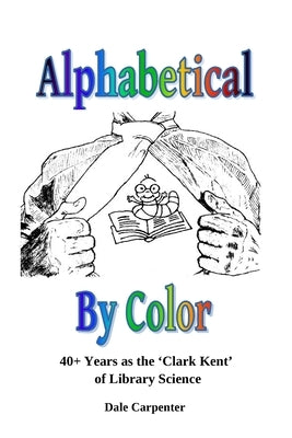 Alphabetical By Color: 40+ Years as the 'Clark Kent' of Library Science by Carpenter, Dale