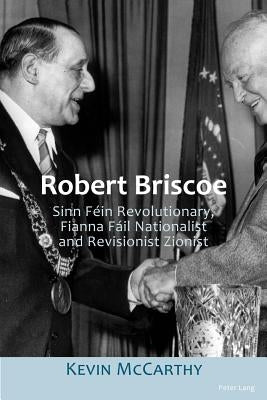 Robert Briscoe: Sinn Féin Revolutionary, Fianna Fáil Nationalist and Revisionist Zionist by McCarthy, Kevin
