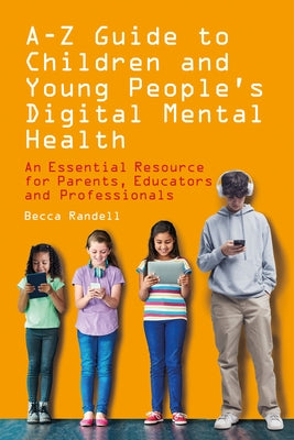 A - Z Guide to Children and Young People's Digital Mental Health: An Essential Resource for Parents, Educators and Professionals by Randell, Becca