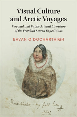 Visual Culture and Arctic Voyages: Personal and Public Art and Literature of the Franklin Search Expeditions by O'Dochartaigh, Eavan