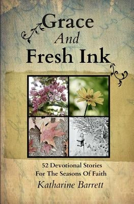 Grace And Fresh Ink: 52 Devotional Stories for the Seasons of Faith by Barrett, Katharine