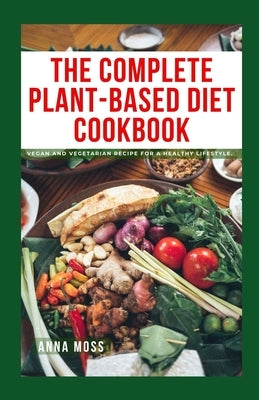 The Complete Plant-Based Diet Cookbook: Vegan and Vegetarian Recipe for a Healthy Lifestyle by Moss, Anna