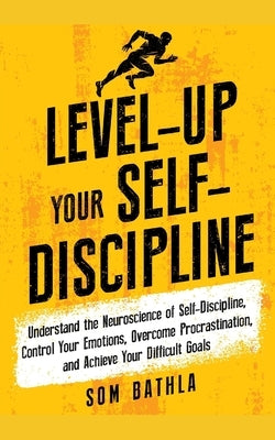 Level-Up Your Self-Discipline: Understand the Neuroscience of Self-Discipline, Control Your Emotions, Overcome Procrastination, and Achieve Your Diff by Bathla, Som