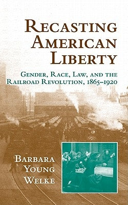 Recasting American Liberty: Gender, Race, Law, and the Railroad Revolution, 1865 1920 by Welke, Barbara Young