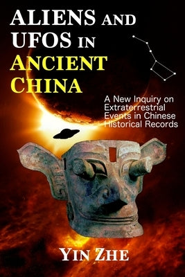 Aliens and UFOs in Ancient China: New Inquiry on Extraterrestrial Events in Chinese Historical Records by Yin Zhe