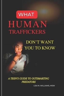 What Human Traffickers Don't Want You to Know: A Teen's Guide to Outsmarting Predators by Williams, Lisa N.