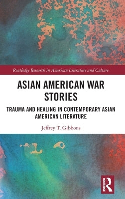 Asian American War Stories: Trauma and Healing in Contemporary Asian American Literature by Tyler Gibbons, Jeffrey