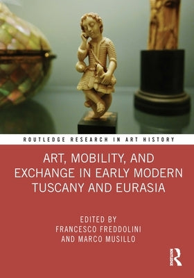 Art, Mobility, and Exchange in Early Modern Tuscany and Eurasia by Freddolini, Francesco