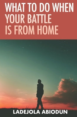 What to Do When Your Battle Is From Home by Abiodun, Ladejola