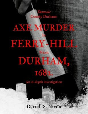 Demonic County Durham: Axe Murder in Ferry-Hill near Durham, 1682: An in-depth investigation by Nixon, Darrell S.