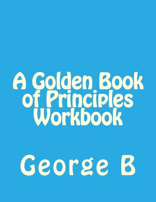 A Golden Book of Principles Workbook by B, George