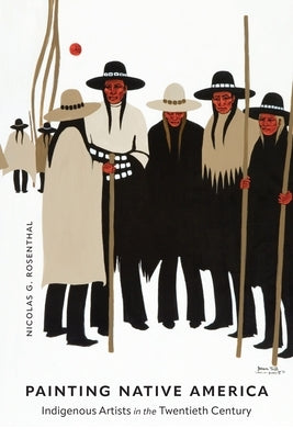 Painting Native America: Indigenous Artists in the Twentieth Century by Rosenthal, Nicolas G.