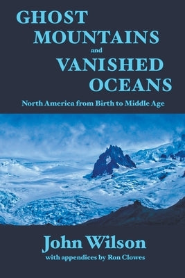Ghost Mountains and Vanished Oceans: North America from Birth to Middle Age by Wilson, John