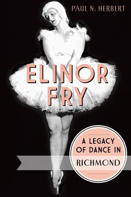 Elinor Fry:: A Legacy of Dance in Richmond by Herbert, Paul N.