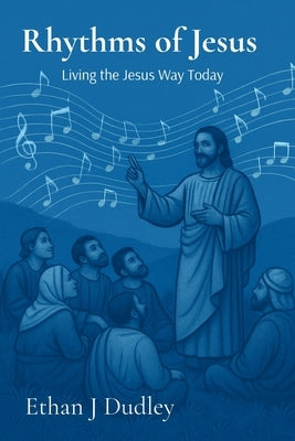 Rhythms of Jesus: Living the Jesus Way Today by Dudley, Ethan J.