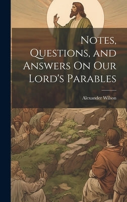 Notes, Questions, and Answers On Our Lord's Parables by Wilson, Alexander