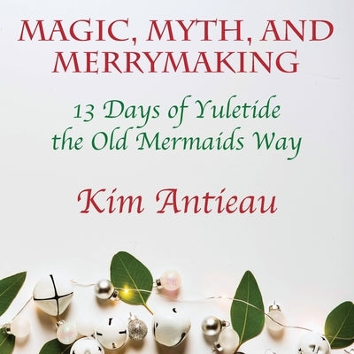 Magic, Myth, and Merrymaking: 13 Days of Yuletide the Old Mermaids Way (Color edition) by Antieau, Kim