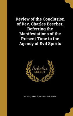 Review of the Conclusion of Rev. Charles Beecher, Referring the Manifestations of the Present Time to the Agency of Evil Spirits by Adams, John S. Of Chelsea