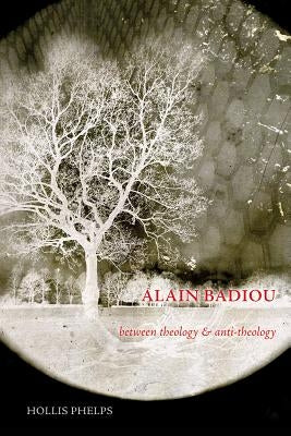 Alain Badiou: Between Theology and Anti-Theology by Phelps, Hollis