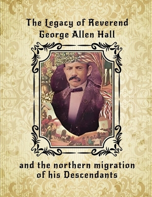 The Legacy of Reverend George Allen Hall: And the Northern Migration of his Descendants by Ransaw, Lee