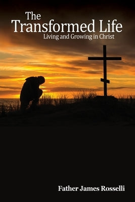 The Transformed Life: Living and Growing in Christ by Rosselli, Father James