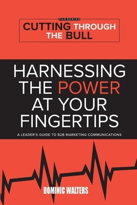 Harnessing the Power at Your Fingertips: A Leader's Guide to B2B Marketing Communications by Walters, Dominic
