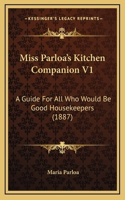 Miss Parloa's Kitchen Companion V1: A Guide for All Who Would Be Good Housekeepers (1887) by Parloa, Maria