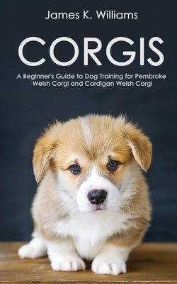 Corgis: A Beginner's Guide to Dog Training for Pembroke Welsh Corgi and Cardigan Welsh Corgi by Williams, James