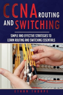 CCNA: Simple and Effective Strategies to Learn Routing and Switching Essentials by Thorpe, Ethan