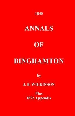 The Annals of Binghamton: And of the Country Connected with it, From the Earliest Settlement by Wilkinson, J. B.