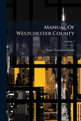 Manual Of Westchester County by Smith, Henry Townsend
