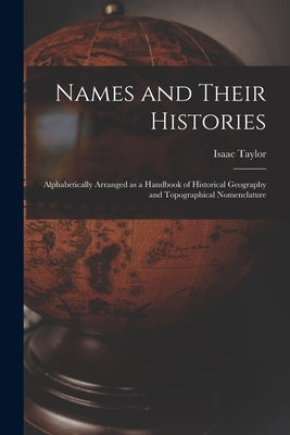 Names and Their Histories: Alphabetically Arranged as a Handbook of Historical Geography and Topographical Nomenclature by Taylor, Isaac 1829-1901