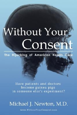 Without Your Consent: The Hijacking of American Health Care by Newton, Michael J.