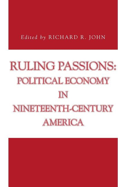Ruling Passions: Political Economy in Nineteenth-Century America by John, Richard R.