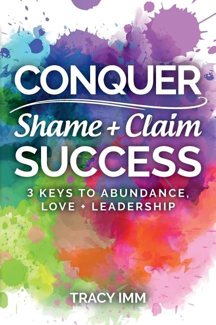 Conquer Shame and Claim Success: Three Keys to Abundance, Love, and Leadership by IMM, Tracy