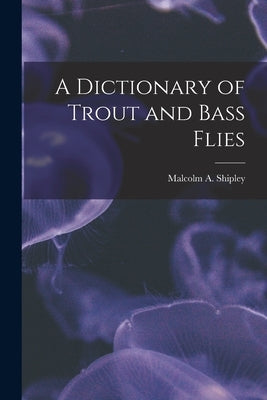 A Dictionary of Trout and Bass Flies by Shipley, Malcolm A.