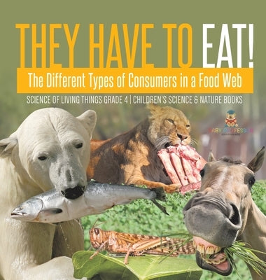They Have to Eat!: The Different Types of Consumers in a Food Web Science of Living Things Grade 4 Children's Science & Nature Books by Baby Professor
