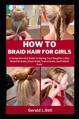 How to Braid Hair for Girls: A Comprehensive Guide To Styling Your Daughter's Hair, Waterfall Braid, Dutch Braid, French Braid, And Fishtail Braid by Bell, Gerald L.