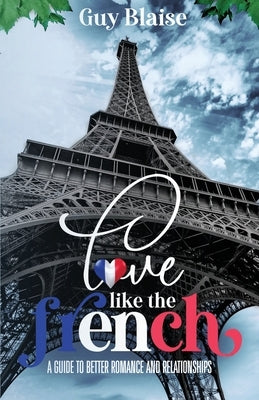 Love Like the French: A Guide to Better Romance and Relationships (Amour Magnifique: Unveiling the French Way of Love) by Blaise, Guy