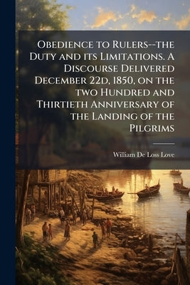 Obedience to Rulers--the Duty and its Limitations. A Discourse Delivered December 22d, 1850, on the two Hundred and Thirtieth Anniversary of the Landi by Love, William De Loss