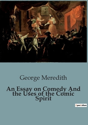 An Essay on Comedy And the Uses of the Comic Spirit: The Role and transition of Comedy in Society by Meredith, George