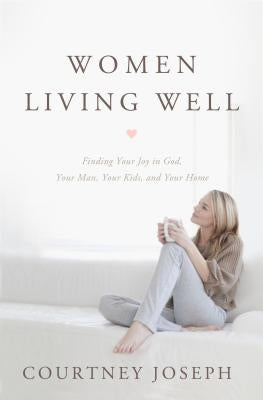 Women Living Well: Find Your Joy in God, Your Man, Your Kids, and Your Home by Joseph, Courtney