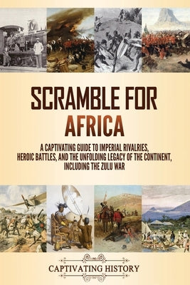 Scramble for Africa: A Captivating Guide to Imperial Rivalries, Heroic Battles, and the Unfolding Legacy of the Continent, Including the Zulu War by History, Captivating